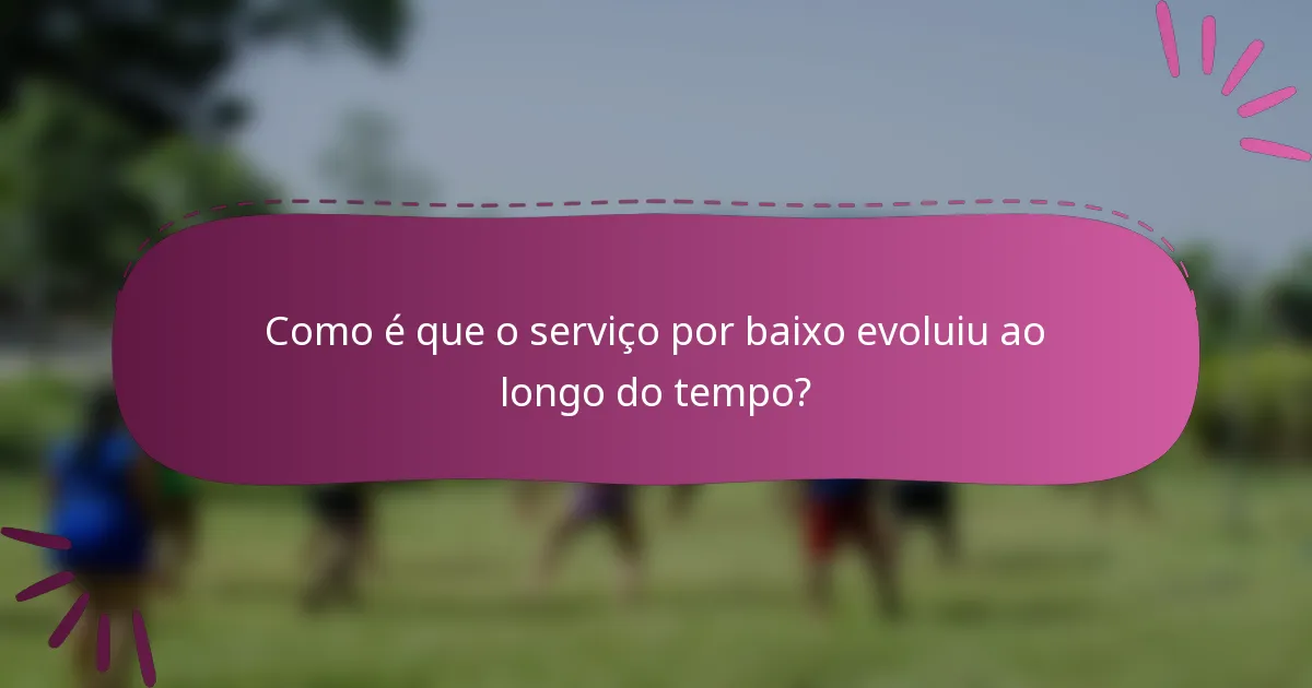 Como é que o serviço por baixo evoluiu ao longo do tempo?