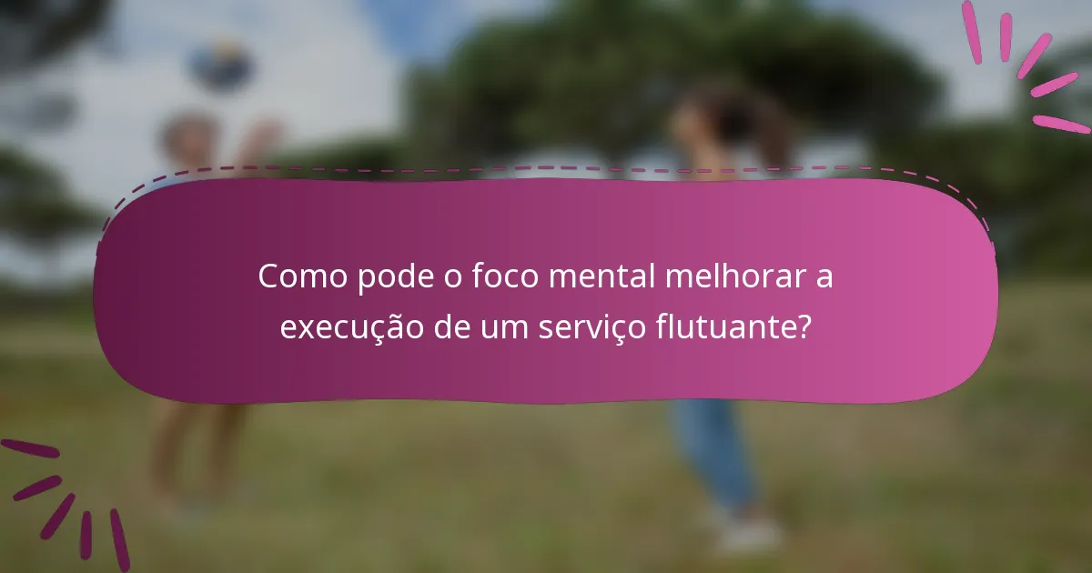 Como pode o foco mental melhorar a execução de um serviço flutuante?
