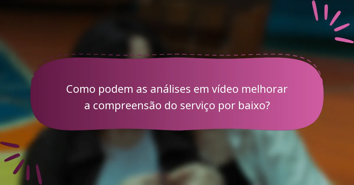 Como podem as análises em vídeo melhorar a compreensão do serviço por baixo?
