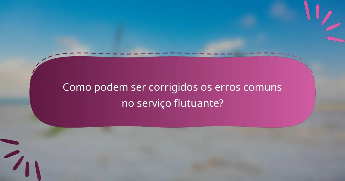 Como podem ser corrigidos os erros comuns no serviço flutuante?