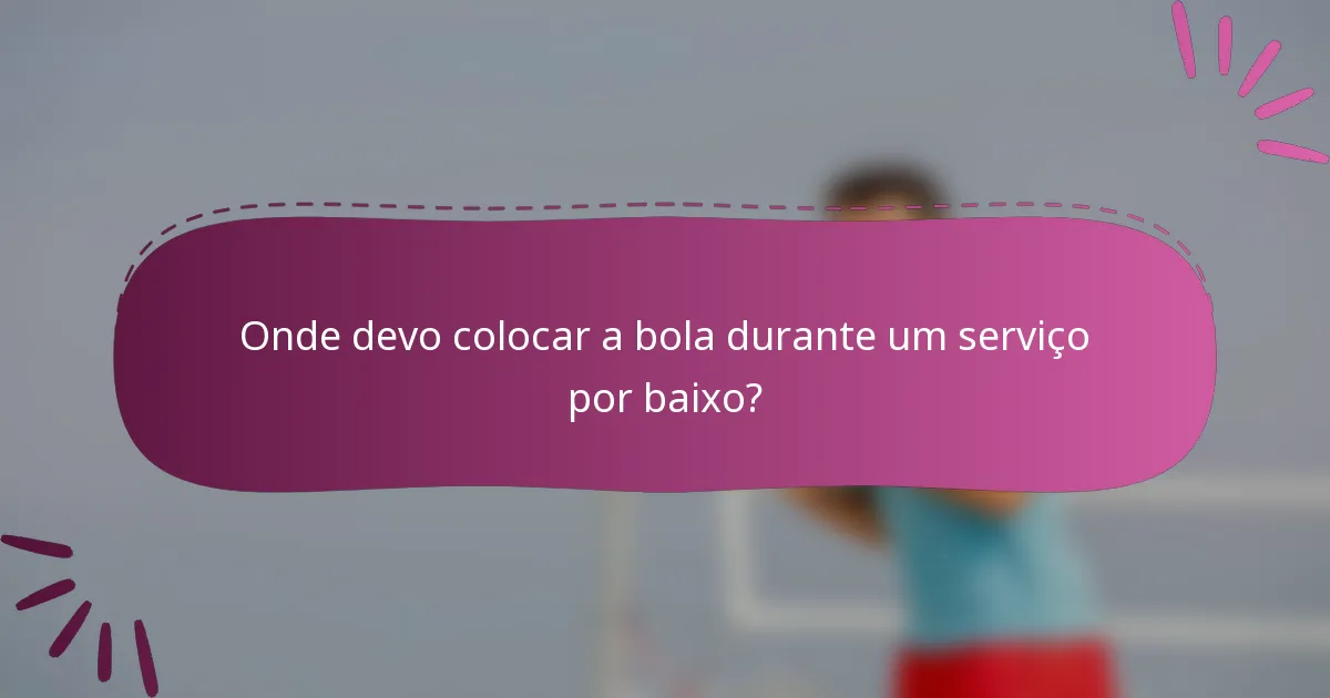 Onde devo colocar a bola durante um serviço por baixo?