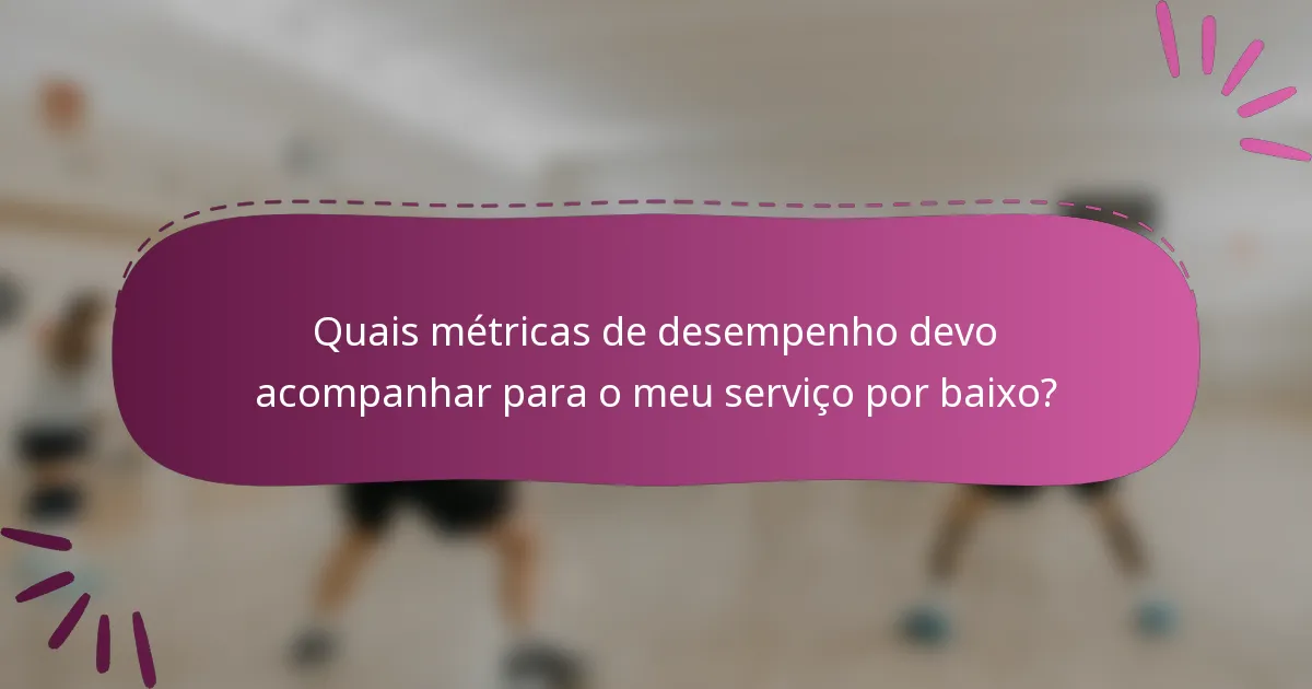 Quais métricas de desempenho devo acompanhar para o meu serviço por baixo?