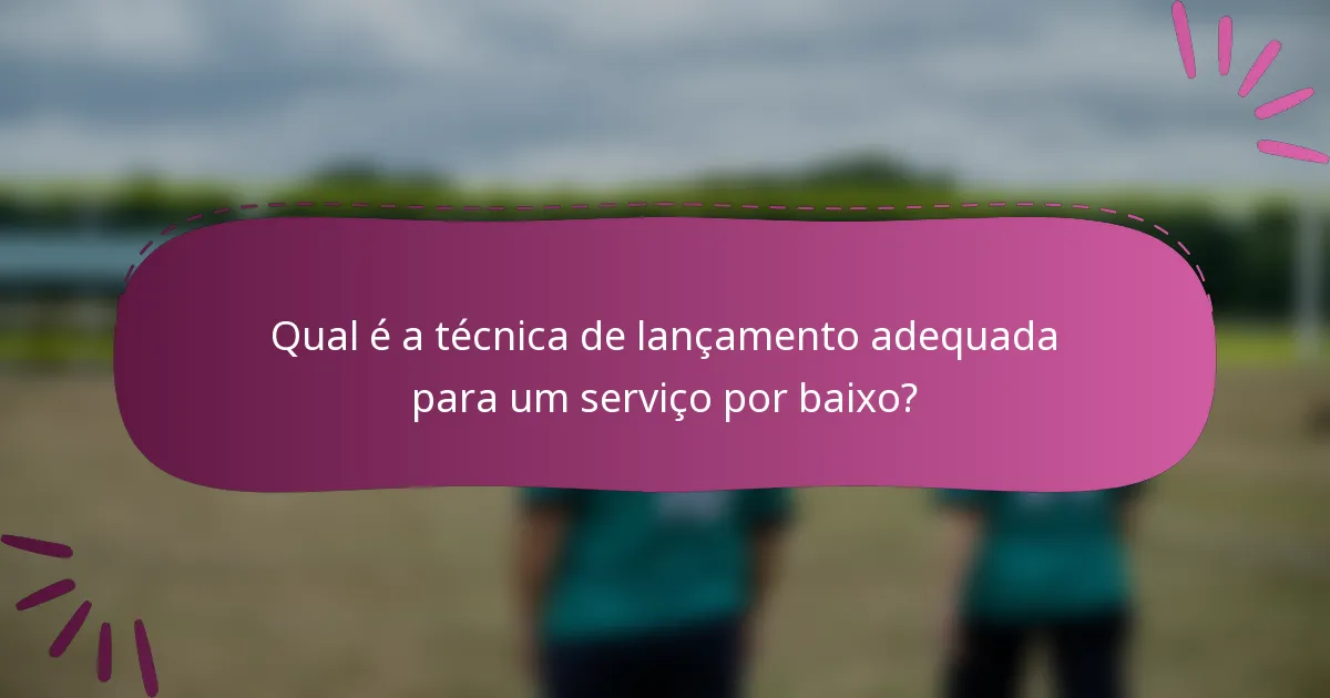 Qual é a técnica de lançamento adequada para um serviço por baixo?